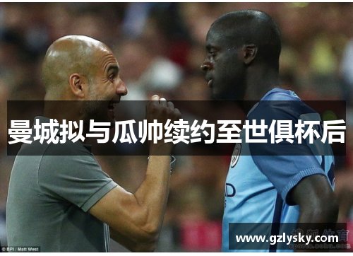 曼城拟与瓜帅续约至世俱杯后