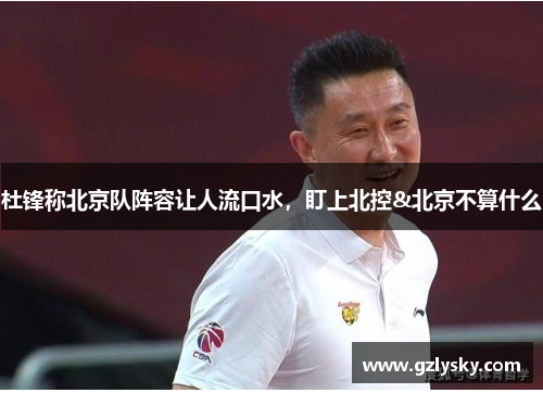 杜锋称北京队阵容让人流口水，盯上北控&北京不算什么